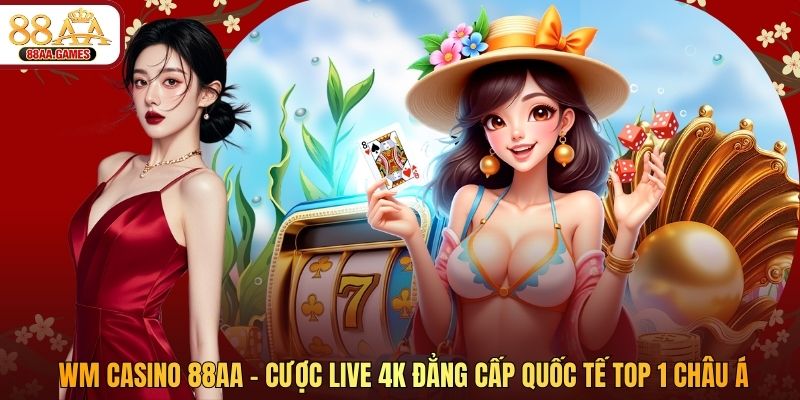 WM Casino 88AA - Cược Live 4K Đẳng Cấp Quốc Tế Top 1 Châu Á